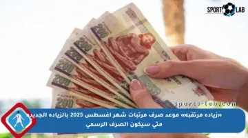 «زيادة مرتقبة» موعد صرف مرتبات شهر أغسطس 2025 بالزيادة الجديدة متى سيكون الصرف الرسمي